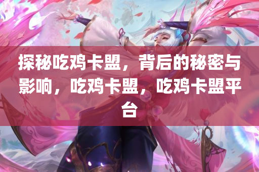 探秘吃鸡卡盟，背后的秘密与影响，吃鸡卡盟，吃鸡卡盟平台