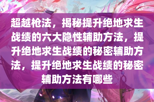 超越枪法,揭秘提升绝地求生战绩的六大隐性辅助方法,提升绝地求生战绩的秘密辅助方法,提升绝地求生战绩的秘密辅助方法有哪些