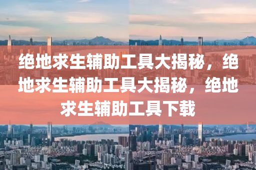绝地求生辅助工具大揭秘，绝地求生辅助工具大揭秘，绝地求生辅助工具下载
