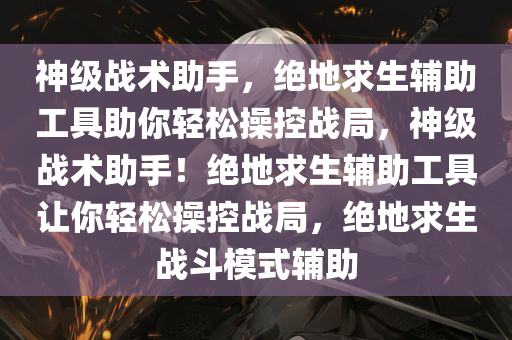 神级战术助手，绝地求生辅助工具助你轻松操控战局，神级战术助手！绝地求生辅助工具让你轻松操控战局，绝地求生战斗模式辅助