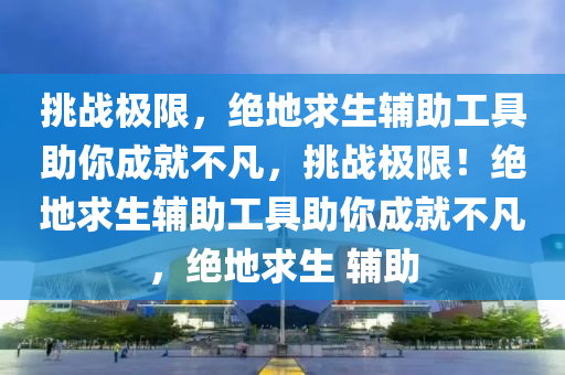 挑战极限，绝地求生辅助工具助你成就不凡，挑战极限！绝地求生辅助工具助你成就不凡，绝地求生 辅助