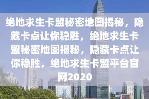 绝地求生卡盟秘密地图揭秘，隐藏卡点让你稳胜，绝地求生卡盟秘密地图揭秘，隐藏卡点让你稳胜，绝地求生卡盟平台官网2020