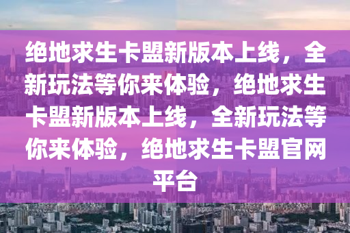 绝地求生卡盟新版本上线，全新玩法等你来体验，绝地求生卡盟新版本上线，全新玩法等你来体验，绝地求生卡盟官网平台