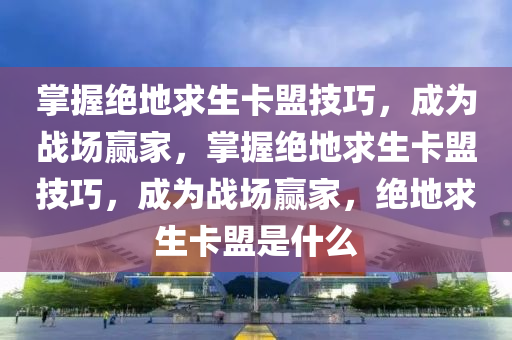 掌握绝地求生卡盟技巧，成为战场赢家，掌握绝地求生卡盟技巧，成为战场赢家，绝地求生卡盟是什么