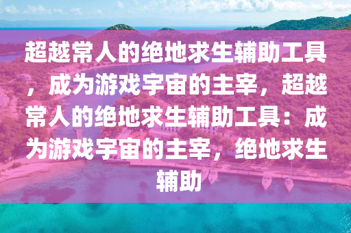 超越常人的绝地求生辅助工具，成为游戏宇宙的主宰，超越常人的绝地求生辅助工具：成为游戏宇宙的主宰，绝地求生 辅助