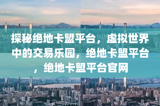 探秘绝地卡盟平台，虚拟世界中的交易乐园，绝地卡盟平台，绝地卡盟平台官网