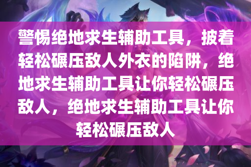 警惕绝地求生辅助工具，披着轻松碾压敌人外衣的陷阱，绝地求生辅助工具让你轻松碾压敌人，绝地求生辅助工具让你轻松碾压敌人
