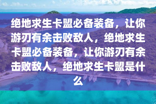 绝地求生卡盟必备装备，让你游刃有余击败敌人，绝地求生卡盟必备装备，让你游刃有余击败敌人，绝地求生卡盟是什么
