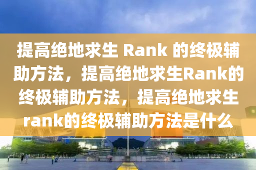 提高绝地求生 Rank 的终极辅助方法，提高绝地求生Rank的终极辅助方法，提高绝地求生rank的终极辅助方法是什么