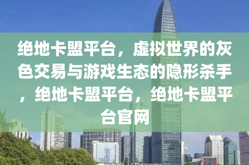 绝地卡盟平台，虚拟世界的灰色交易与游戏生态的隐形杀手，绝地卡盟平台，绝地卡盟平台官网