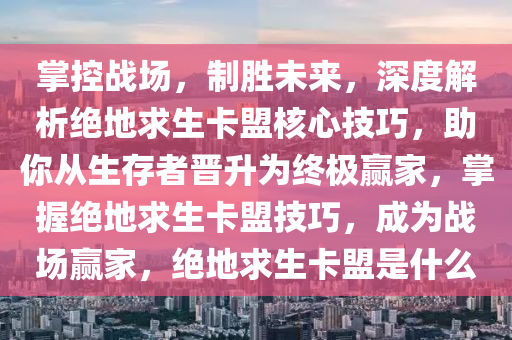 掌控战场，制胜未来，深度解析绝地求生卡盟核心技巧，助你从生存者晋升为终极赢家，掌握绝地求生卡盟技巧，成为战场赢家，绝地求生卡盟是什么