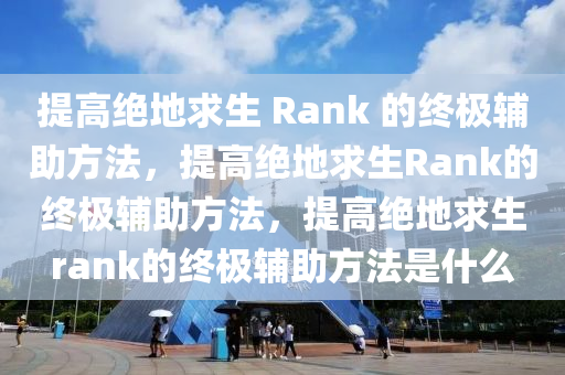 提高绝地求生 Rank 的终极辅助方法，提高绝地求生Rank的终极辅助方法，提高绝地求生rank的终极辅助方法是什么