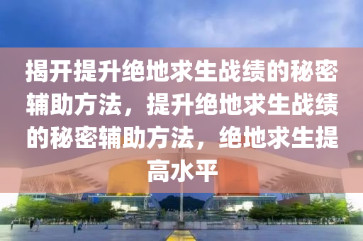 揭开提升绝地求生战绩的秘密辅助方法，提升绝地求生战绩的秘密辅助方法，绝地求生提高水平