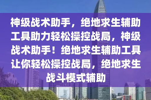 神级战术助手，绝地求生辅助工具助力轻松操控战局，神级战术助手！绝地求生辅助工具让你轻松操控战局，绝地求生战斗模式辅助