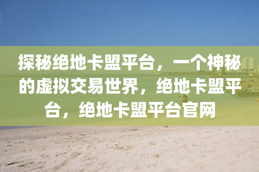 探秘绝地卡盟平台，一个神秘的虚拟交易世界，绝地卡盟平台，绝地卡盟平台官网