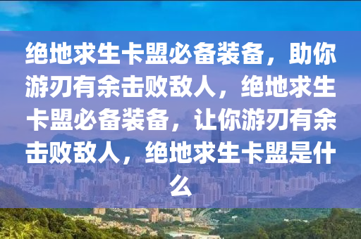 绝地求生卡盟必备装备，助你游刃有余击败敌人，绝地求生卡盟必备装备，让你游刃有余击败敌人，绝地求生卡盟是什么