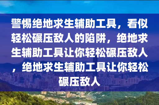 警惕绝地求生辅助工具，看似轻松碾压敌人的陷阱，绝地求生辅助工具让你轻松碾压敌人，绝地求生辅助工具让你轻松碾压敌人