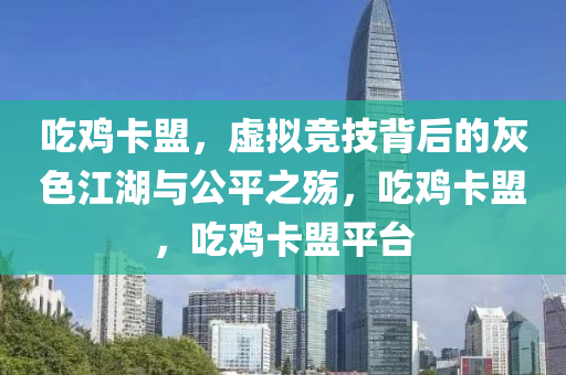 吃鸡卡盟，虚拟竞技背后的灰色江湖与公平之殇，吃鸡卡盟，吃鸡卡盟平台