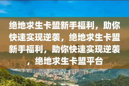 绝地求生卡盟新手福利，助你快速实现逆袭，绝地求生卡盟新手福利，助你快速实现逆袭，绝地求生卡盟平台