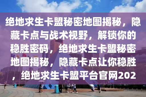 绝地求生卡盟秘密地图揭秘，隐藏卡点与战术视野，解锁你的稳胜密码，绝地求生卡盟秘密地图揭秘，隐藏卡点让你稳胜，绝地求生卡盟平台官网2020