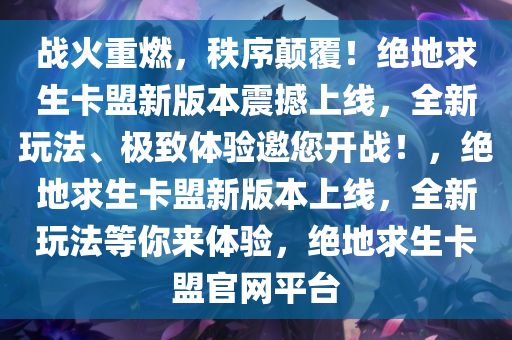 战火重燃,秩序颠覆!绝地求生卡盟新版本震撼上线,全新玩法、极致体验邀您开战!,绝地求生卡盟新版本上线,全新玩法等你来体验,绝地求生卡盟官网平台