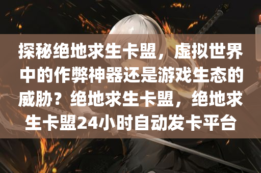 探秘绝地求生卡盟，虚拟世界中的作弊神器还是游戏生态的威胁？绝地求生卡盟，绝地求生卡盟24小时自动发卡平台