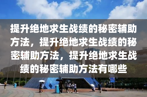 提升绝地求生战绩的秘密辅助方法，提升绝地求生战绩的秘密辅助方法，提升绝地求生战绩的秘密辅助方法有哪些