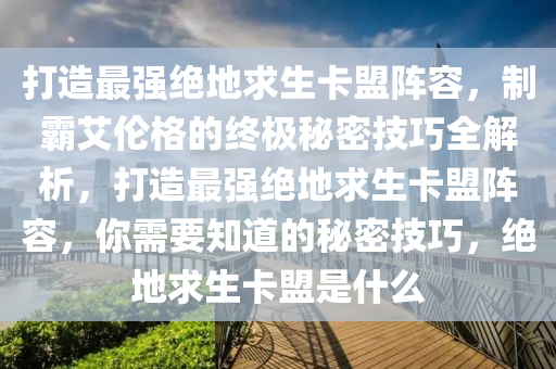 打造最强绝地求生卡盟阵容，制霸艾伦格的终极秘密技巧全解析，打造最强绝地求生卡盟阵容，你需要知道的秘密技巧，绝地求生卡盟是什么