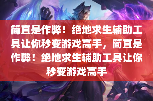 简直是作弊!绝地求生辅助工具让你秒变游戏高手,简直是作弊!绝地求生辅助工具让你秒变游戏高手