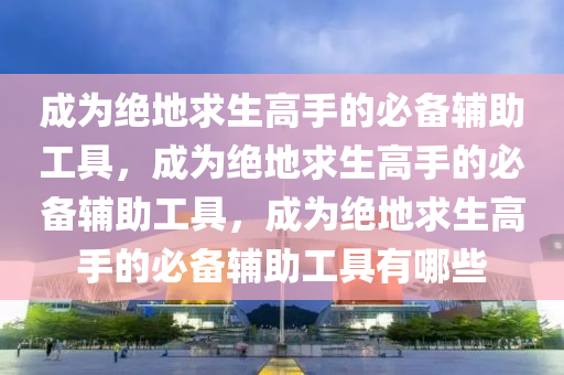 成为绝地求生高手的必备辅助工具，成为绝地求生高手的必备辅助工具，成为绝地求生高手的必备辅助工具有哪些