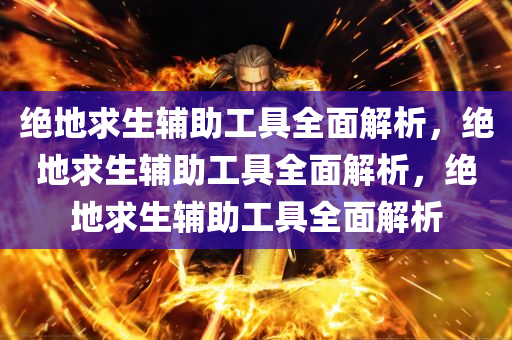 绝地求生辅助工具全面解析，绝地求生辅助工具全面解析，绝地求生辅助工具全面解析