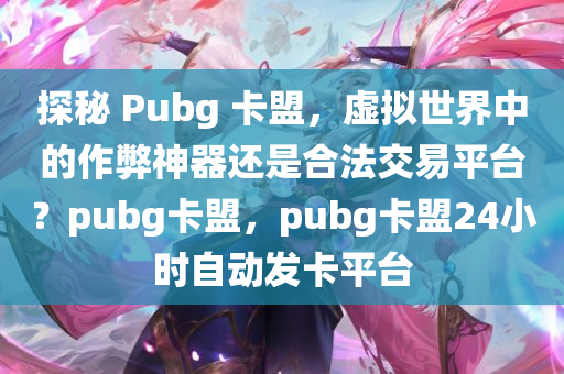 探秘 Pubg 卡盟，虚拟世界中的作弊神器还是合法交易平台？pubg卡盟，pubg卡盟24小时自动发卡平台