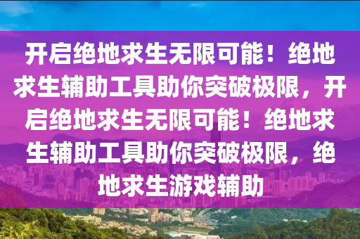 开启绝地求生无限可能!绝地求生辅助工具助你突破极限,开启绝地求生无限可能!绝地求生辅助工具助你突破极限,绝地求生游戏辅助
