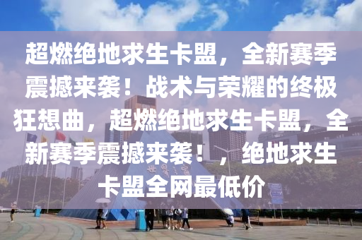 超燃绝地求生卡盟，全新赛季震撼来袭！战术与荣耀的终极狂想曲，超燃绝地求生卡盟，全新赛季震撼来袭！，绝地求生卡盟全网最低价