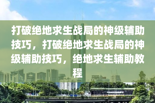 打破绝地求生战局的神级辅助技巧，打破绝地求生战局的神级辅助技巧，绝地求生辅助教程