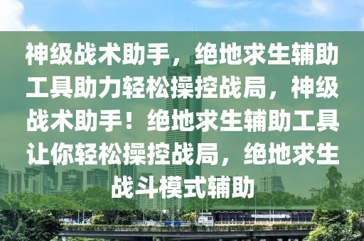 神级战术助手，绝地求生辅助工具助力轻松操控战局，神级战术助手！绝地求生辅助工具让你轻松操控战局，绝地求生战斗模式辅助
