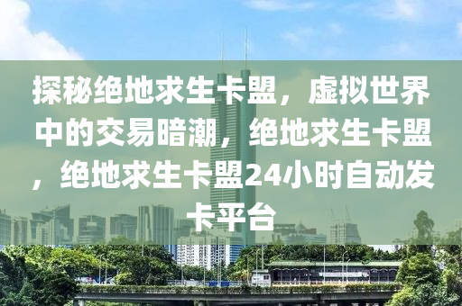 探秘绝地求生卡盟，虚拟世界中的交易暗潮，绝地求生卡盟，绝地求生卡盟24小时自动发卡平台