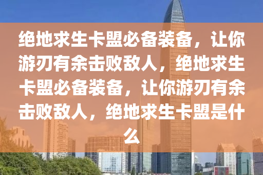 绝地求生卡盟必备装备，让你游刃有余击败敌人，绝地求生卡盟必备装备，让你游刃有余击败敌人，绝地求生卡盟是什么