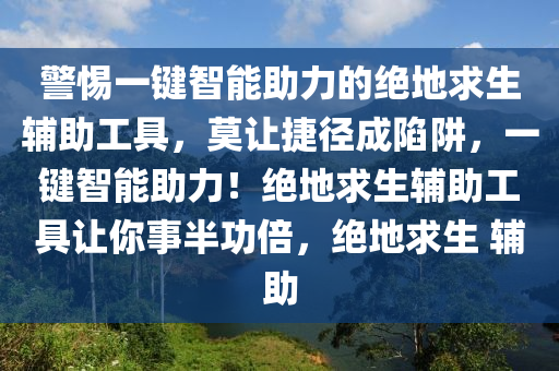 警惕一键智能助力的绝地求生辅助工具，莫让捷径成陷阱，一键智能助力！绝地求生辅助工具让你事半功倍，绝地求生 辅助