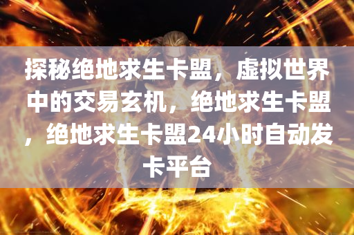 探秘绝地求生卡盟，虚拟世界中的交易玄机，绝地求生卡盟，绝地求生卡盟24小时自动发卡平台