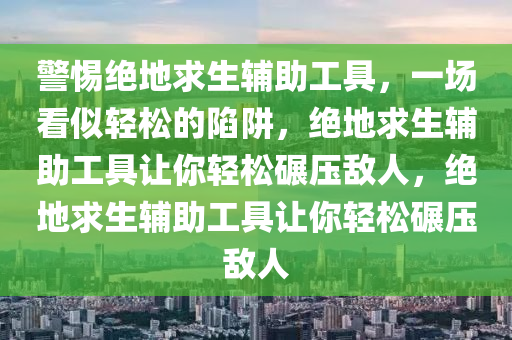 警惕绝地求生辅助工具，一场看似轻松的陷阱，绝地求生辅助工具让你轻松碾压敌人，绝地求生辅助工具让你轻松碾压敌人