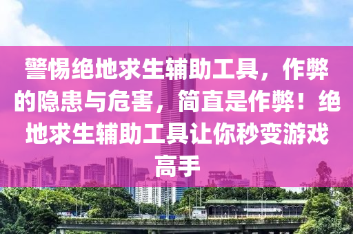 警惕绝地求生辅助工具，作弊的隐患与危害，简直是作弊！绝地求生辅助工具让你秒变游戏高手