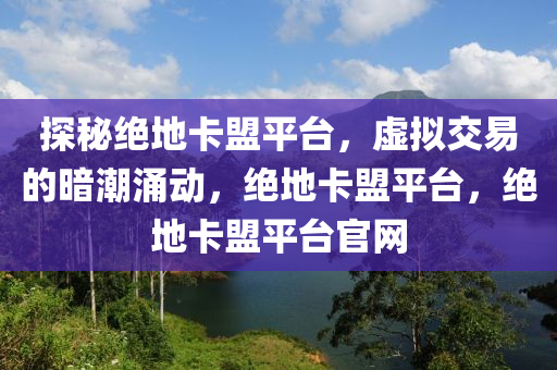 探秘绝地卡盟平台，虚拟交易的暗潮涌动，绝地卡盟平台，绝地卡盟平台官网