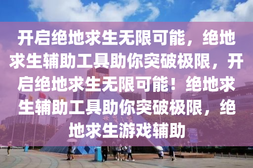 开启绝地求生无限可能，绝地求生辅助工具助你突破极限，开启绝地求生无限可能！绝地求生辅助工具助你突破极限，绝地求生游戏辅助