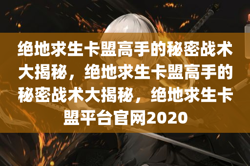 绝地求生卡盟高手的秘密战术大揭秘，绝地求生卡盟高手的秘密战术大揭秘，绝地求生卡盟平台官网2020