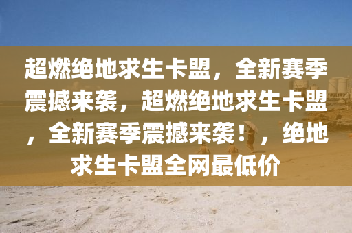 超燃绝地求生卡盟，全新赛季震撼来袭，超燃绝地求生卡盟，全新赛季震撼来袭！，绝地求生卡盟全网最低价