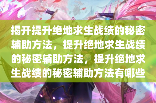 揭开提升绝地求生战绩的秘密辅助方法，提升绝地求生战绩的秘密辅助方法，提升绝地求生战绩的秘密辅助方法有哪些