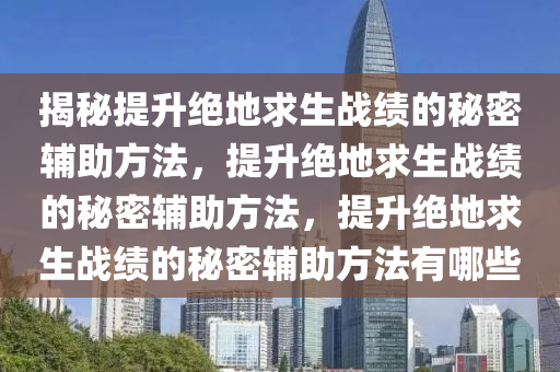 揭秘提升绝地求生战绩的秘密辅助方法，提升绝地求生战绩的秘密辅助方法，提升绝地求生战绩的秘密辅助方法有哪些