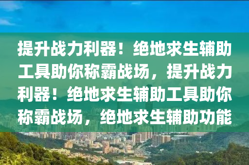 提升战力利器！绝地求生辅助工具助你称霸战场，提升战力利器！绝地求生辅助工具助你称霸战场，绝地求生辅助功能