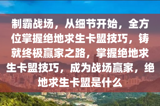 制霸战场，从细节开始，全方位掌握绝地求生卡盟技巧，铸就终极赢家之路，掌握绝地求生卡盟技巧，成为战场赢家，绝地求生卡盟是什么